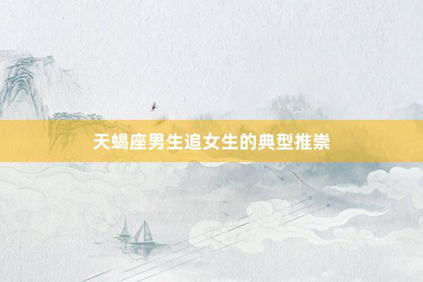 天蝎座男生追女生的典型推崇