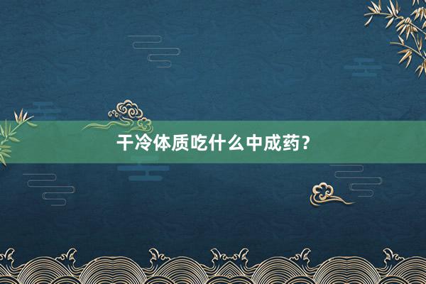 干冷体质吃什么中成药？