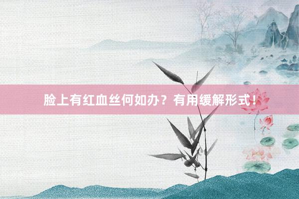 脸上有红血丝何如办？有用缓解形式！