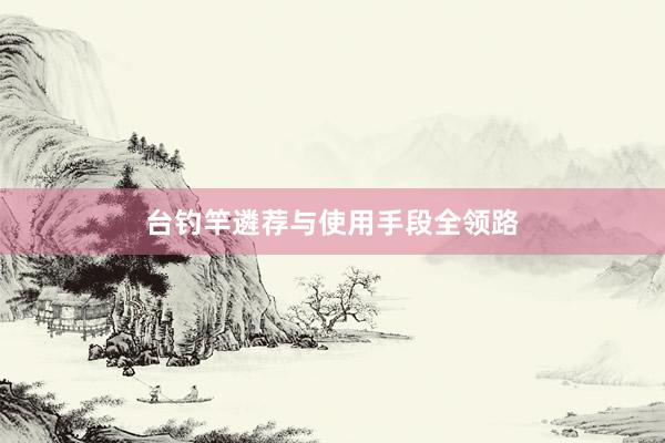 台钓竿遴荐与使用手段全领路
