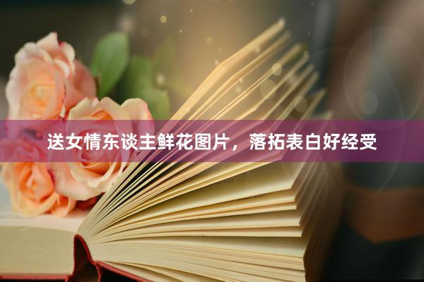 送女情东谈主鲜花图片，落拓表白好经受