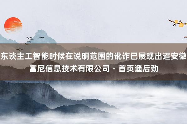 东谈主工智能时候在说明范围的讹诈已展现出迢安徽富尼信息技术有限公司 - 首页遥后劲
