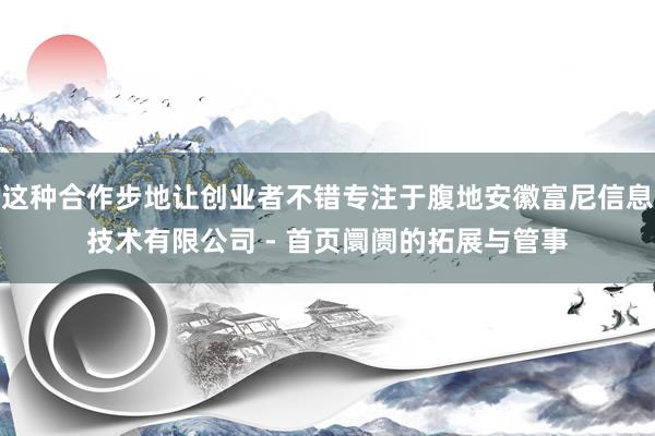 这种合作步地让创业者不错专注于腹地安徽富尼信息技术有限公司 - 首页阛阓的拓展与管事
